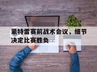 乐鱼体育入口-包含蒙特雷赛前战术会议，细节决定比赛胜负的词条